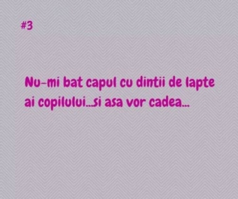 Nu-mi bat capul cu dintii de lapte ai copilului si asa vor cadea..
